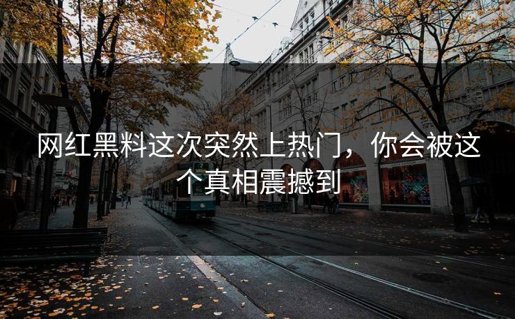 网红黑料这次突然上热门，你会被这个真相震撼到
