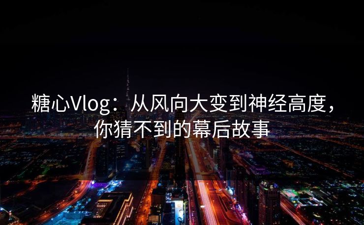 糖心Vlog：从风向大变到神经高度，你猜不到的幕后故事