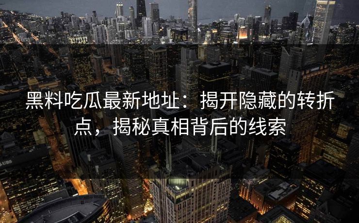 黑料吃瓜最新地址：揭开隐藏的转折点，揭秘真相背后的线索