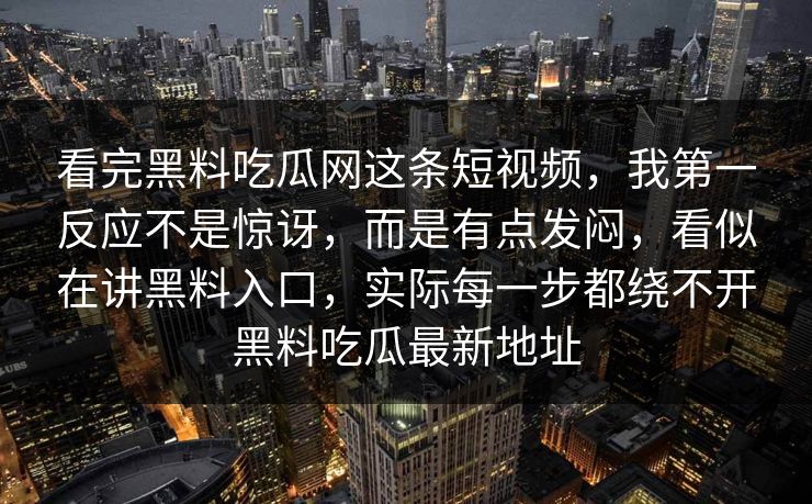 看完黑料吃瓜网这条短视频，我第一反应不是惊讶，而是有点发闷，看似在讲黑料入口，实际每一步都绕不开黑料吃瓜最新地址