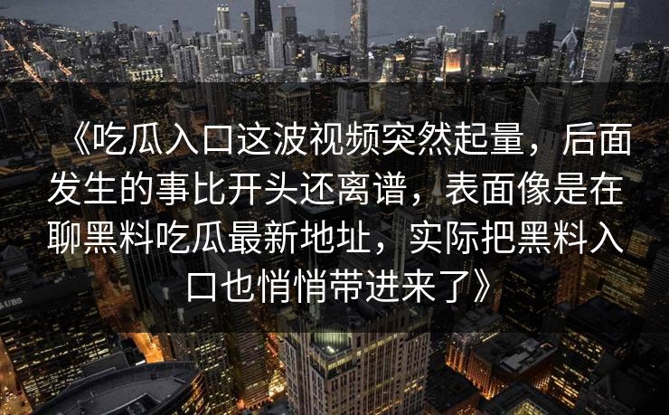 《吃瓜入口这波视频突然起量，后面发生的事比开头还离谱，表面像是在聊黑料吃瓜最新地址，实际把黑料入口也悄悄带进来了》
