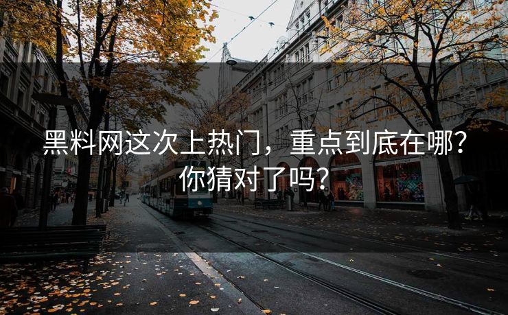 黑料网这次上热门，重点到底在哪？你猜对了吗？