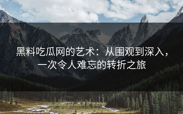 黑料吃瓜网的艺术：从围观到深入，一次令人难忘的转折之旅