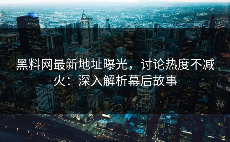 黑料网最新地址曝光，讨论热度不减火：深入解析幕后故事