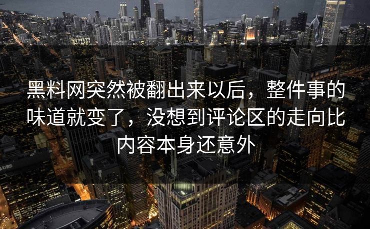 黑料网突然被翻出来以后，整件事的味道就变了，没想到评论区的走向比内容本身还意外