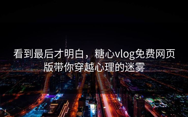 看到最后才明白，糖心vlog免费网页版带你穿越心理的迷雾
