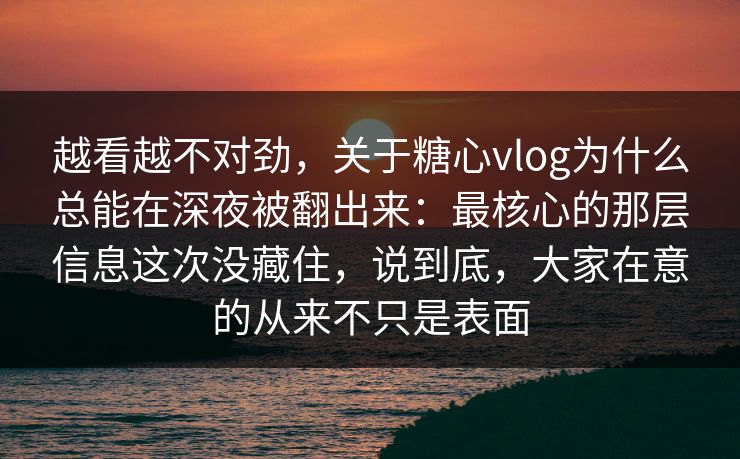 越看越不对劲，关于糖心vlog为什么总能在深夜被翻出来：最核心的那层信息这次没藏住，说到底，大家在意的从来不只是表面