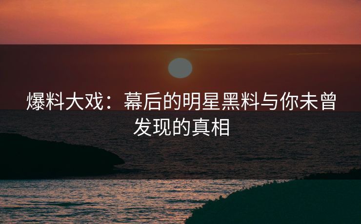爆料大戏：幕后的明星黑料与你未曾发现的真相