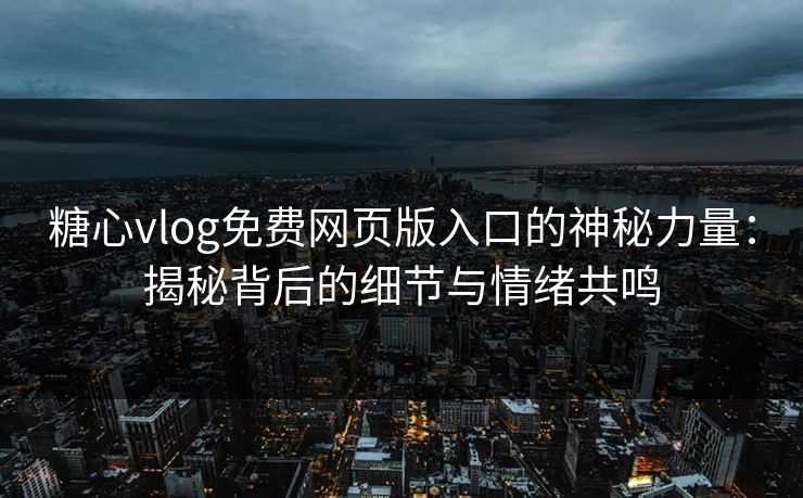 糖心vlog免费网页版入口的神秘力量：揭秘背后的细节与情绪共鸣