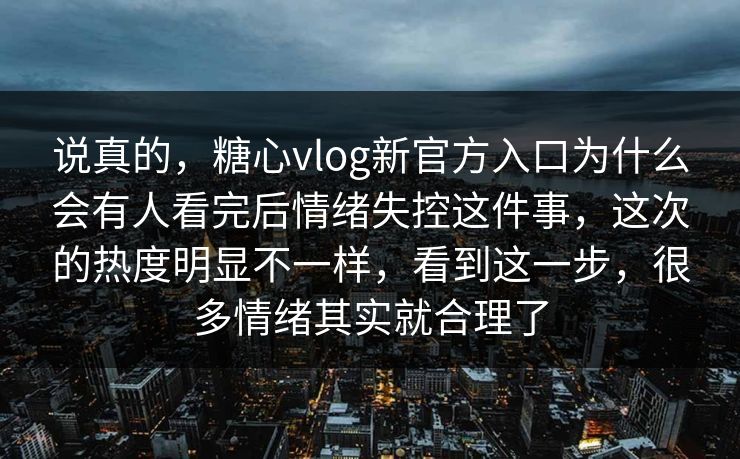 说真的，糖心vlog新官方入口为什么会有人看完后情绪失控这件事，这次的热度明显不一样，看到这一步，很多情绪其实就合理了