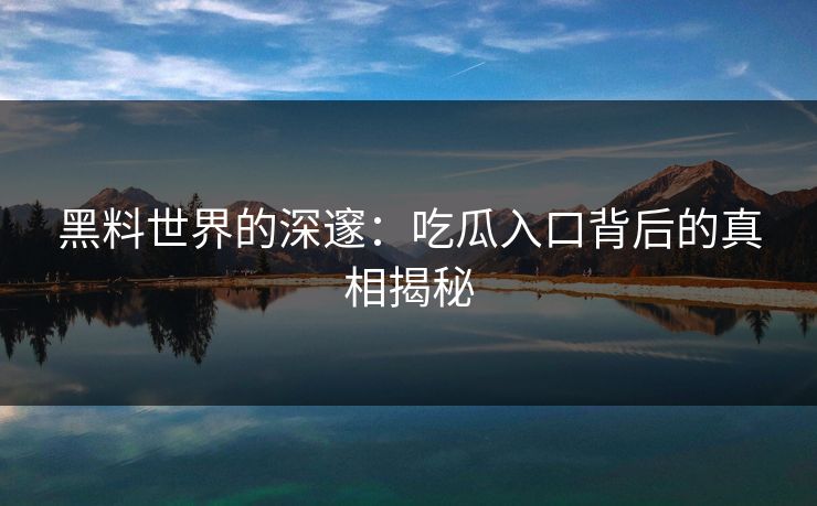 黑料世界的深邃：吃瓜入口背后的真相揭秘