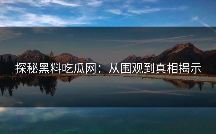 探秘黑料吃瓜网：从围观到真相揭示