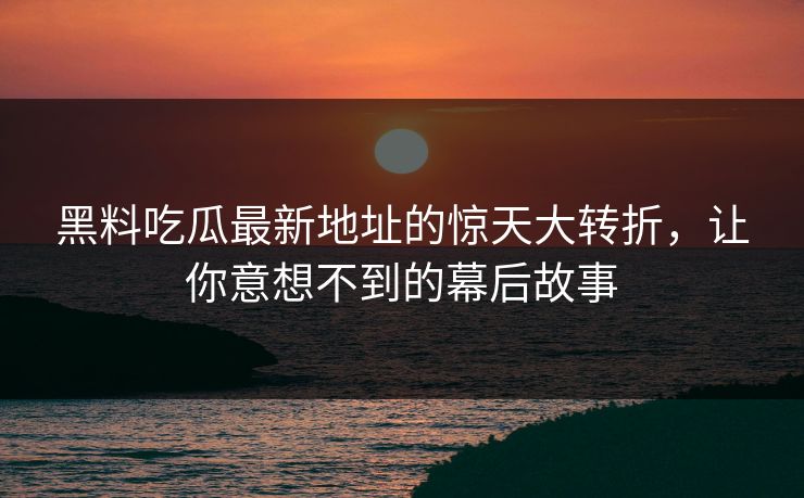 黑料吃瓜最新地址的惊天大转折，让你意想不到的幕后故事
