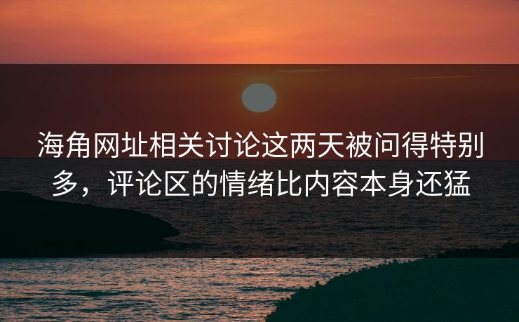 海角网址相关讨论这两天被问得特别多，评论区的情绪比内容本身还猛  第1张