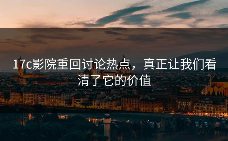 17c影院重回讨论热点，真正让我们看清了它的价值