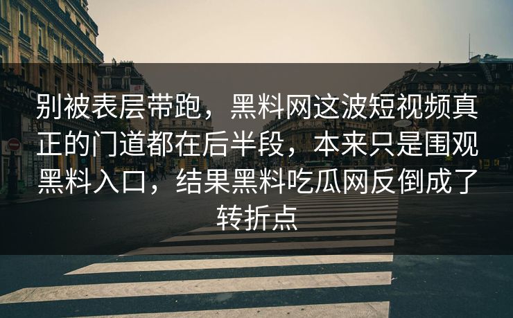 别被表层带跑，黑料网这波短视频真正的门道都在后半段，本来只是围观黑料入口，结果黑料吃瓜网反倒成了转折点