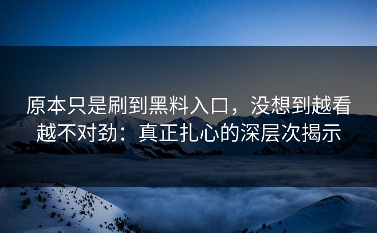 原本只是刷到黑料入口，没想到越看越不对劲：真正扎心的深层次揭示