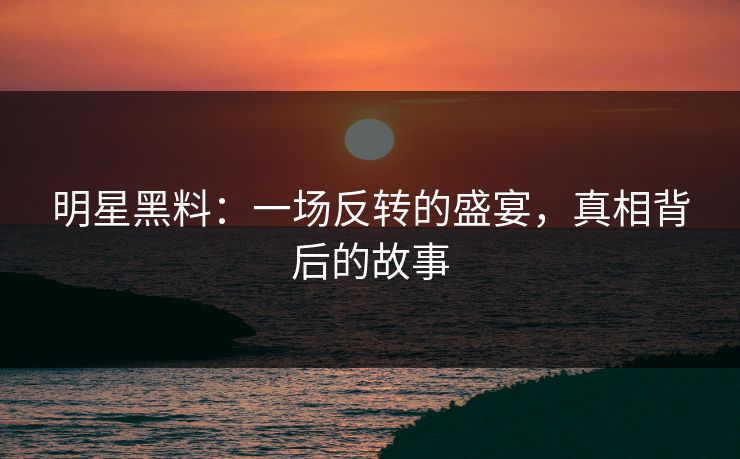 明星黑料：一场反转的盛宴，真相背后的故事