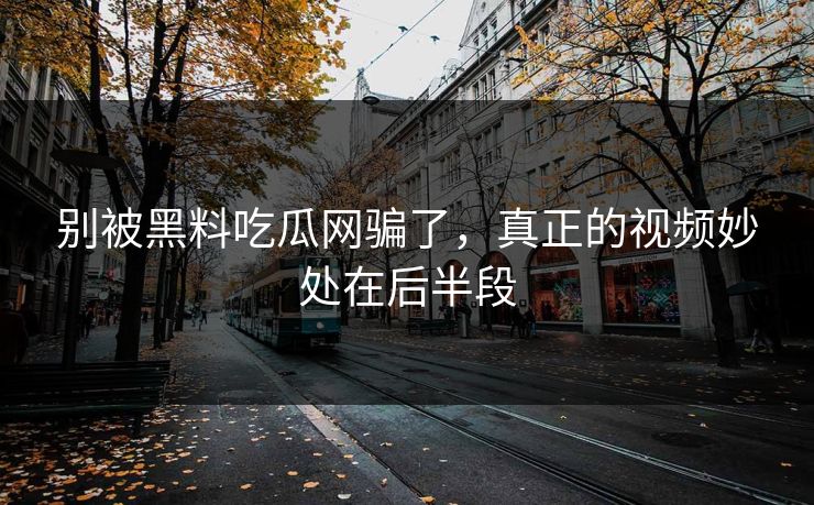 别被黑料吃瓜网骗了，真正的视频妙处在后半段