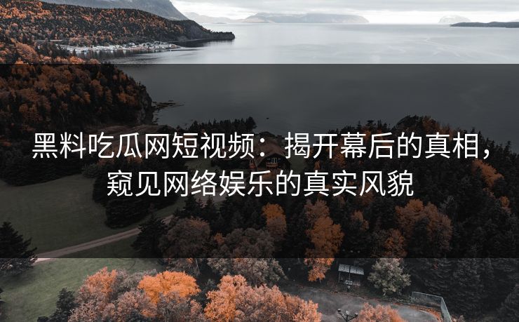黑料吃瓜网短视频：揭开幕后的真相，窥见网络娱乐的真实风貌