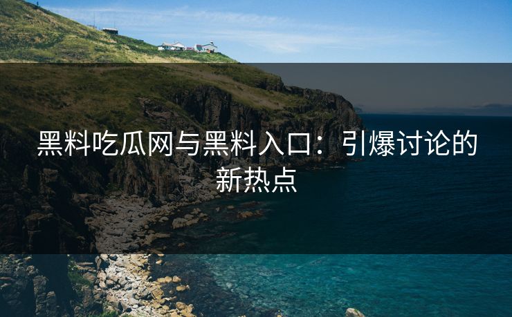 黑料吃瓜网与黑料入口：引爆讨论的新热点