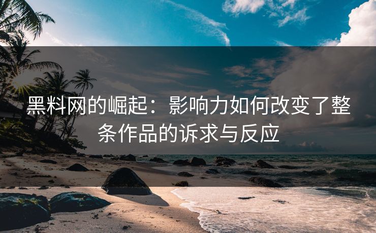 黑料网的崛起：影响力如何改变了整条作品的诉求与反应