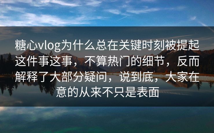 糖心vlog为什么总在关键时刻被提起这件事这事，不算热门的细节，反而解释了大部分疑问，说到底，大家在意的从来不只是表面