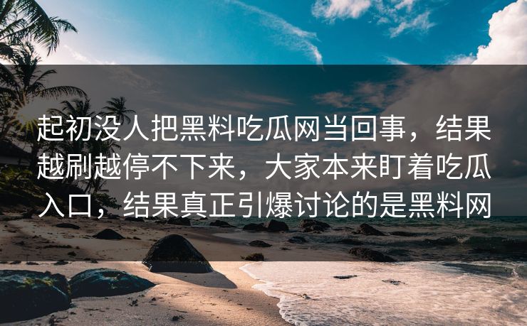 起初没人把黑料吃瓜网当回事，结果越刷越停不下来，大家本来盯着吃瓜入口，结果真正引爆讨论的是黑料网