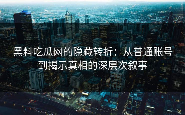 黑料吃瓜网的隐藏转折：从普通账号到揭示真相的深层次叙事