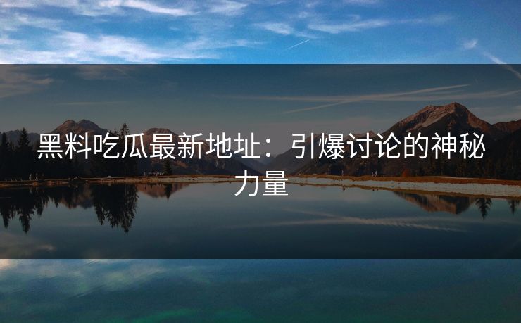黑料吃瓜最新地址：引爆讨论的神秘力量