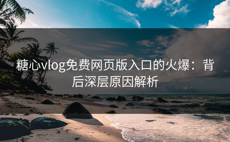 糖心vlog免费网页版入口的火爆：背后深层原因解析