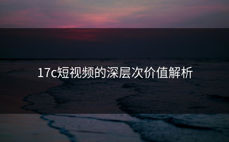 17c短视频的深层次价值解析