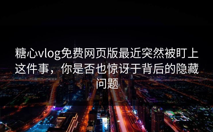 糖心vlog免费网页版最近突然被盯上这件事，你是否也惊讶于背后的隐藏问题