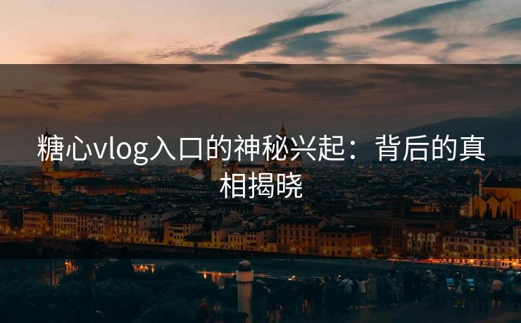 糖心vlog入口的神秘兴起：背后的真相揭晓