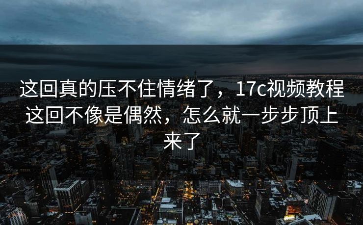 这回真的压不住情绪了，17c视频教程这回不像是偶然，怎么就一步步顶上来了