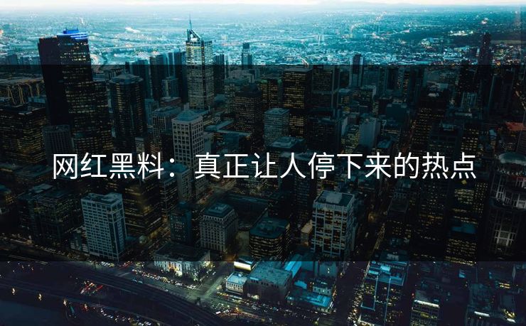 网红黑料：真正让人停下来的热点