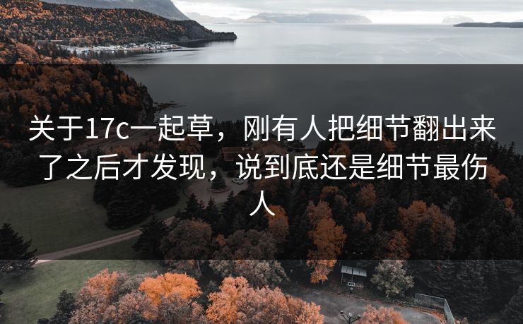关于17c一起草，刚有人把细节翻出来了之后才发现，说到底还是细节最伤人