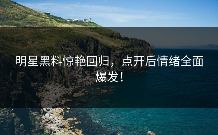 明星黑料惊艳回归，点开后情绪全面爆发！