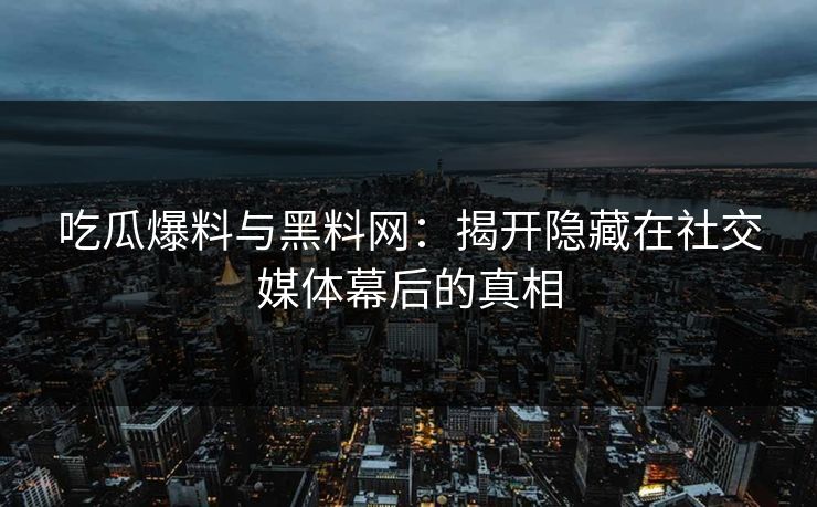 吃瓜爆料与黑料网：揭开隐藏在社交媒体幕后的真相
