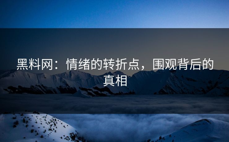 黑料网：情绪的转折点，围观背后的真相