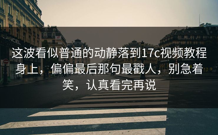 这波看似普通的动静落到17c视频教程身上，偏偏最后那句最戳人，别急着笑，认真看完再说