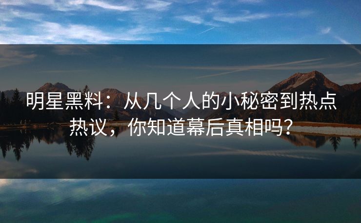 明星黑料：从几个人的小秘密到热点热议，你知道幕后真相吗？  第1张