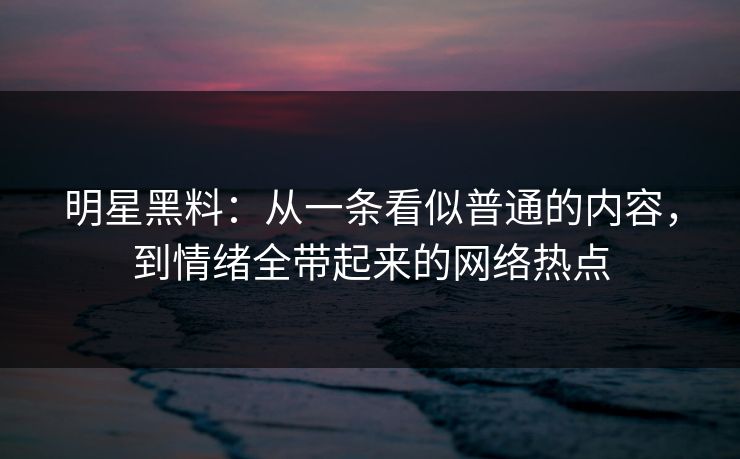 明星黑料：从一条看似普通的内容，到情绪全带起来的网络热点  第1张
