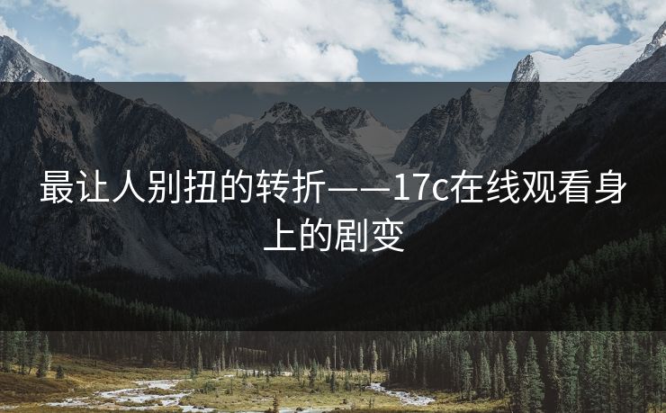 最让人别扭的转折——17c在线观看身上的剧变