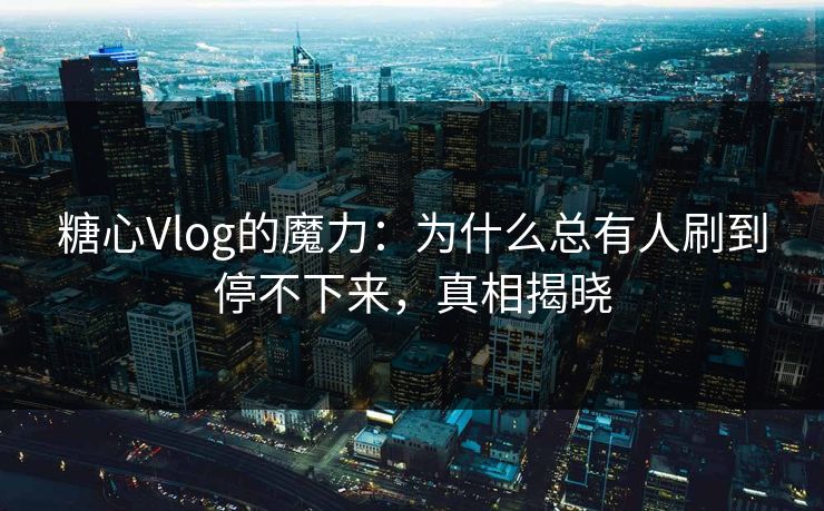 糖心Vlog的魔力：为什么总有人刷到停不下来，真相揭晓