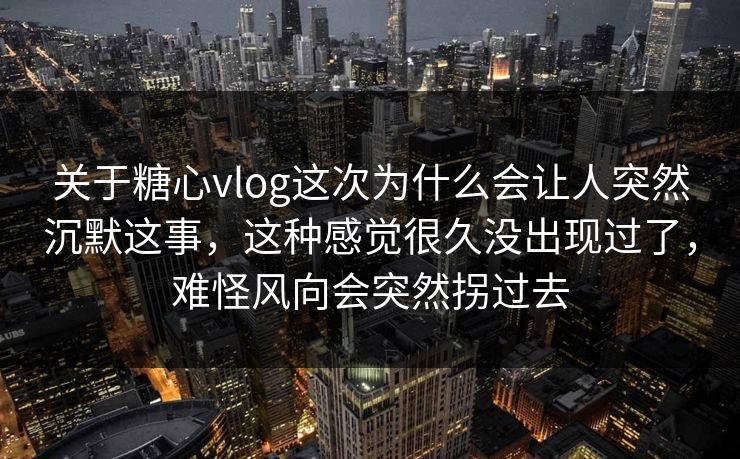 关于糖心vlog这次为什么会让人突然沉默这事，这种感觉很久没出现过了，难怪风向会突然拐过去