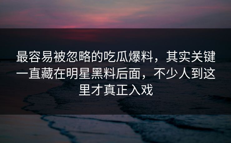 最容易被忽略的吃瓜爆料，其实关键一直藏在明星黑料后面，不少人到这里才真正入戏