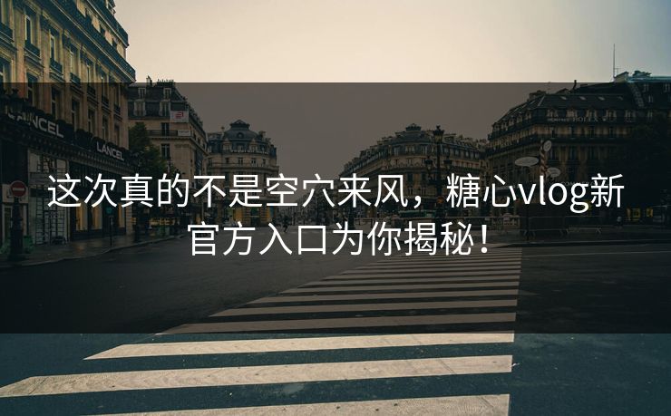 这次真的不是空穴来风，糖心vlog新官方入口为你揭秘！