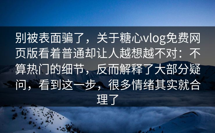 别被表面骗了，关于糖心vlog免费网页版看着普通却让人越想越不对：不算热门的细节，反而解释了大部分疑问，看到这一步，很多情绪其实就合理了