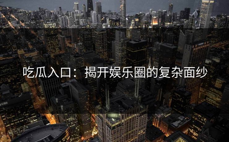 吃瓜入口：揭开娱乐圈的复杂面纱
